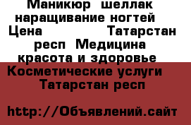 Маникюр, шеллак, наращивание ногтей  › Цена ­ 300-500 - Татарстан респ. Медицина, красота и здоровье » Косметические услуги   . Татарстан респ.